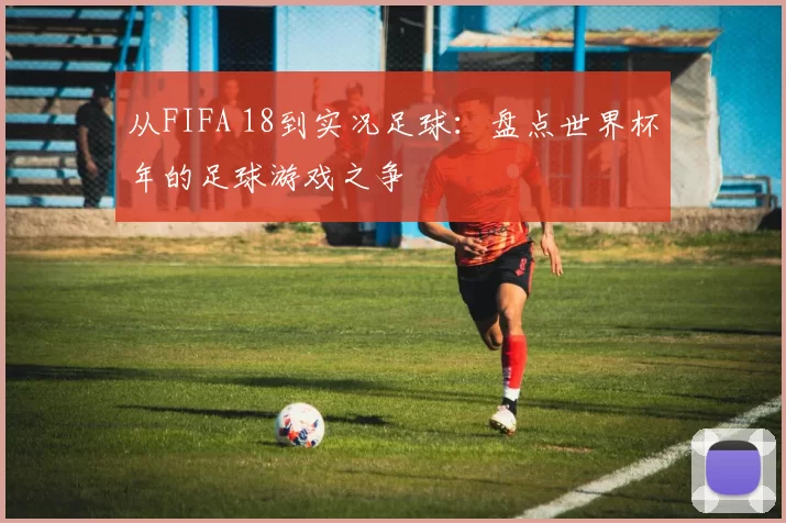 从FIFA 18到实况足球：盘点世界杯年的足球游戏之争