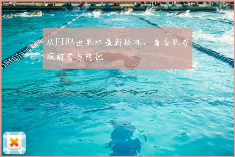 从FIBA世界杯最新战况，看各队夺冠前景与隐忧