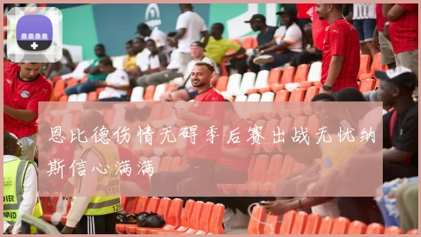 恩比德伤情无碍季后赛出战无忧纳斯信心满满