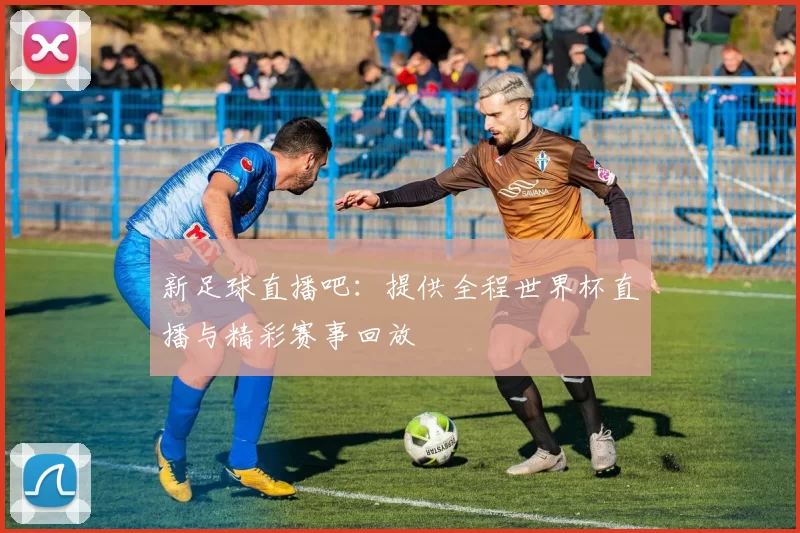 新足球直播吧：提供全程世界杯直播与精彩赛事回放