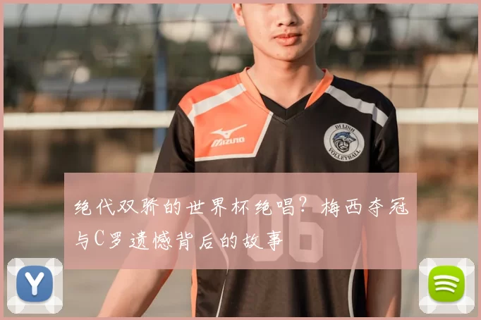 绝代双骄的世界杯绝唱?梅西夺冠与C罗遗憾背后的故事