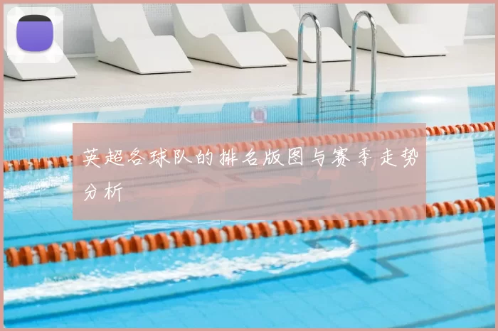 英超各球队的排名版图与赛季走势分析