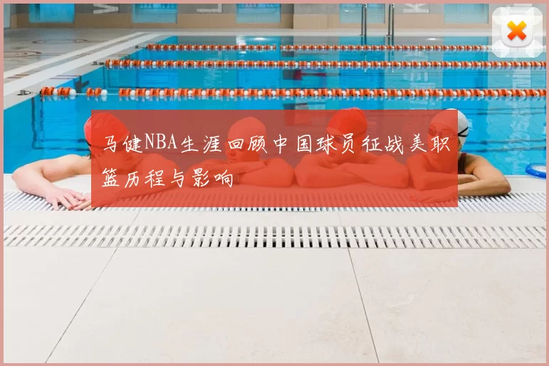 马健NBA生涯回顾中国球员征战美职篮历程与影响