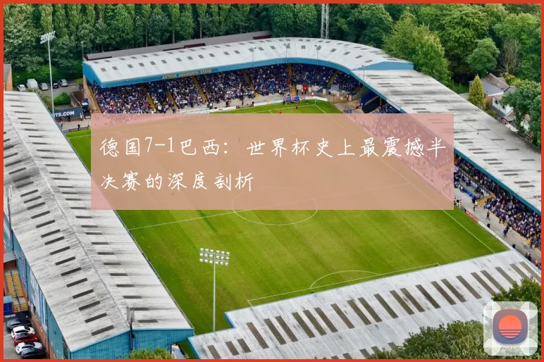 德国7-1巴西:世界杯史上最震撼半决赛的深度剖析