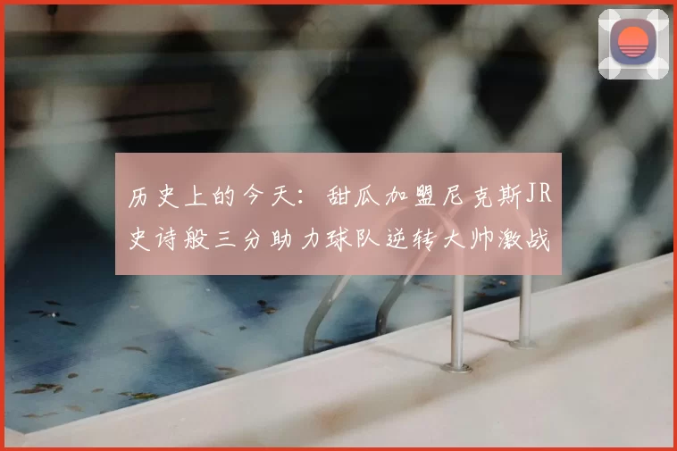 历史上的今天:甜瓜加盟尼克斯JR史诗般三分助力球队逆转大帅激战指环王
