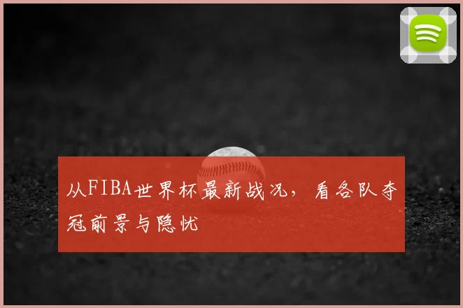 从FIBA世界杯最新战况,看各队夺冠前景与隐忧