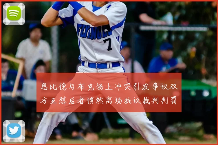 恩比德与布克场上冲突引发争议双方互怼后者愤然离场抗议裁判判罚