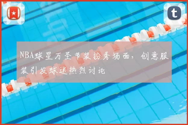 NBA球星万圣节装扮秀场面，创意服装引发球迷热烈讨论