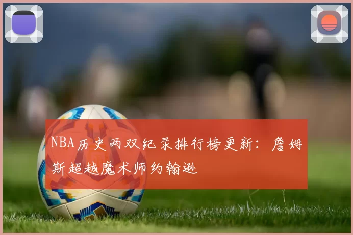 NBA历史两双纪录排行榜更新：詹姆斯超越魔术师约翰逊