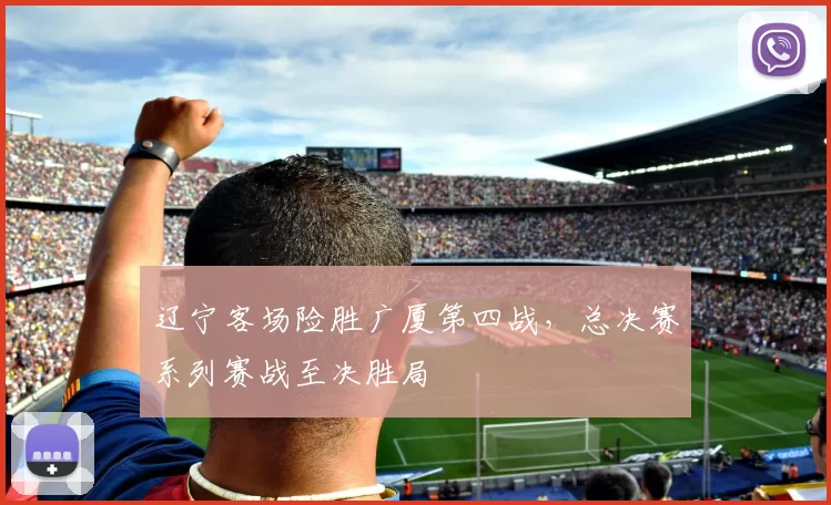 辽宁客场险胜广厦第四战,总决赛系列赛战至决胜局