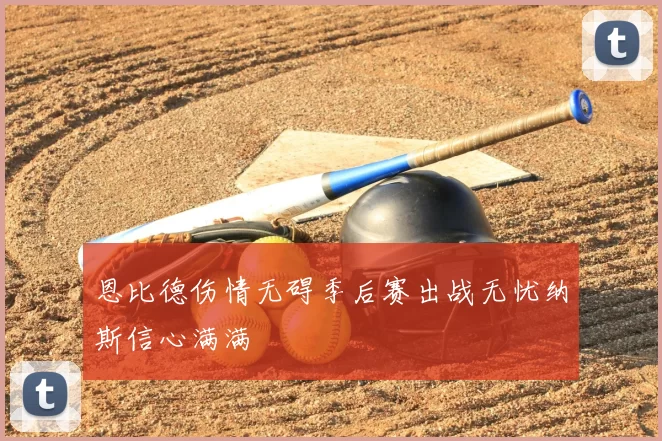 恩比德伤情无碍季后赛出战无忧纳斯信心满满