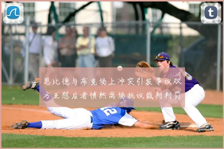 恩比德与布克场上冲突引发争议双方互怼后者愤然离场抗议裁判判罚