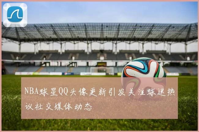 NBA球星QQ头像更新引发关注球迷热议社交媒体动态