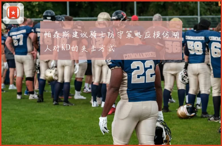 帕森斯建议骑士防守策略应模仿湖人对KD的夹击方式
