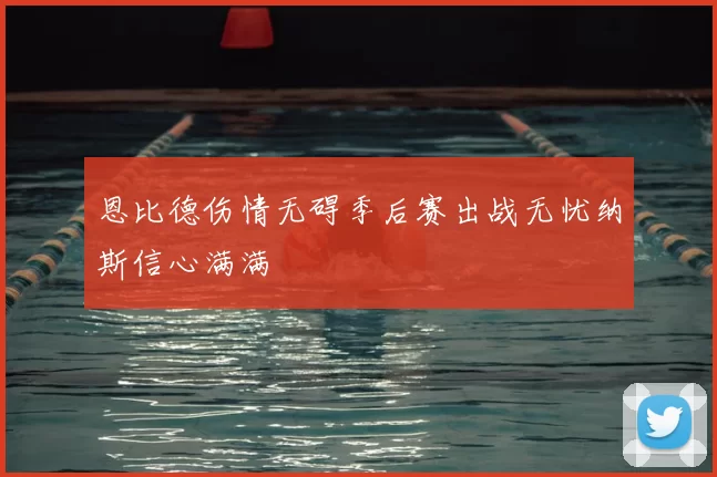 恩比德伤情无碍季后赛出战无忧纳斯信心满满