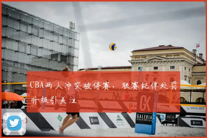 CBA两人冲突被停赛，联赛纪律处罚升级引关注