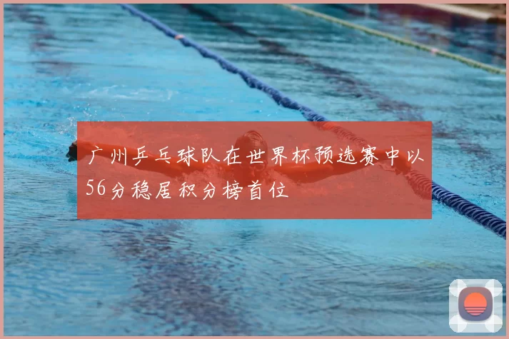 广州乒乓球队在世界杯预选赛中以56分稳居积分榜首位