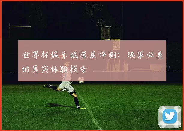 世界杯娱乐城深度评测：玩家必看的真实体验报告
