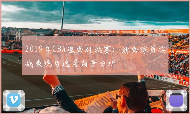 2019年CBA选秀对抗赛：新秀球员实战表现与选秀前景分析