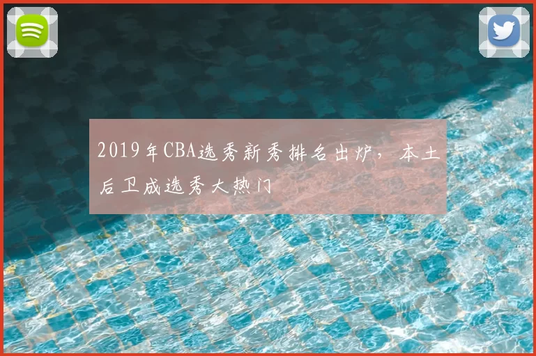 2019年CBA选秀新秀排名出炉,本土后卫成选秀大热门