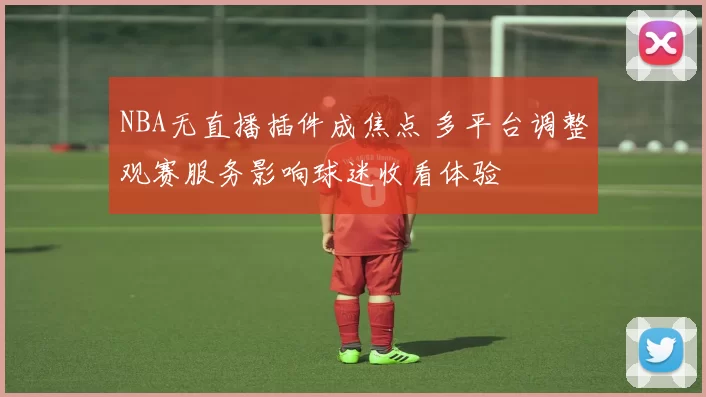 NBA无直播插件成焦点 多平台调整观赛服务影响球迷收看体验