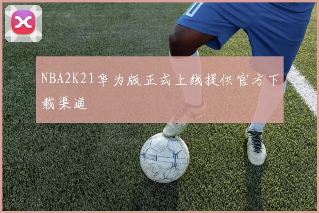 NBA2K21华为版正式上线提供官方下载渠道