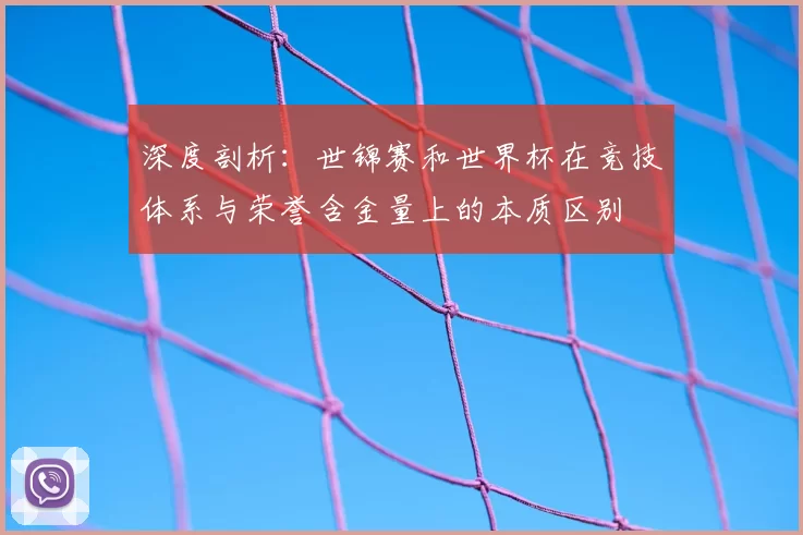 深度剖析：世锦赛和世界杯在竞技体系与荣誉含金量上的本质区别