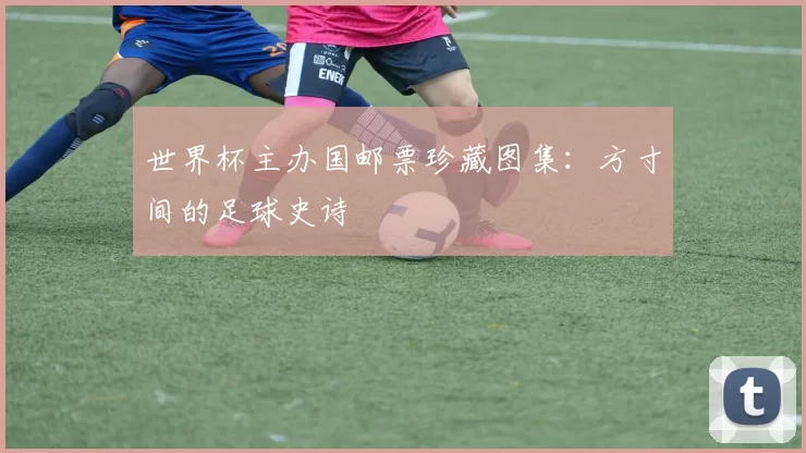 世界杯主办国邮票珍藏图集：方寸间的足球史诗