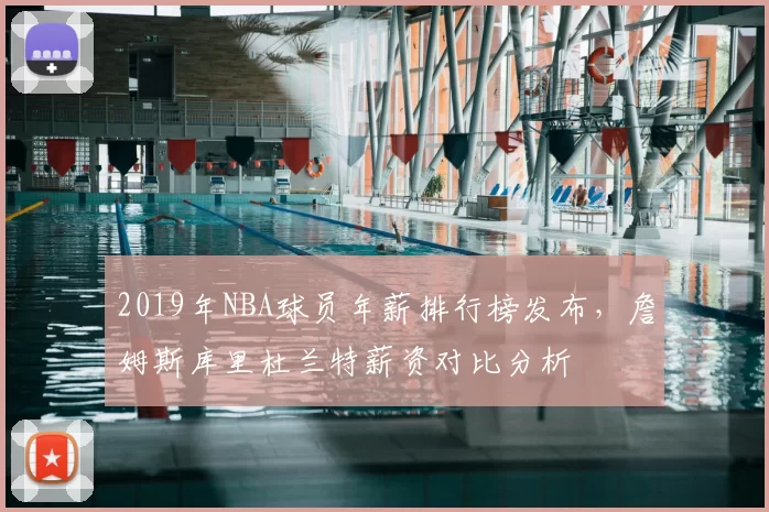 2019年NBA球员年薪排行榜发布,詹姆斯库里杜兰特薪资对比分析
