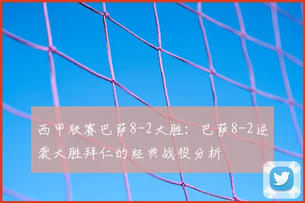 西甲联赛巴萨8-2大胜:巴萨8-2逆袭大胜拜仁的经典战役分析