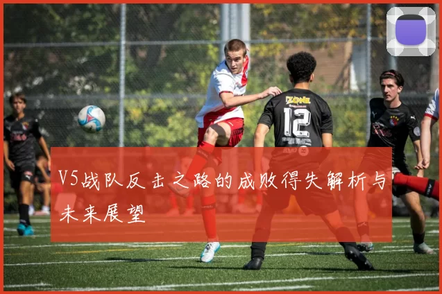 V5战队反击之路的成败得失解析与未来展望