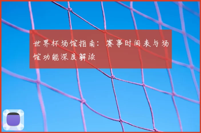 世界杯场馆指南：赛事时间表与场馆功能深度解读