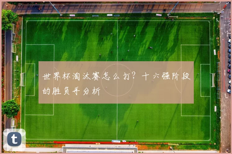 世界杯淘汰赛怎么打?十六强阶段的胜负手分析