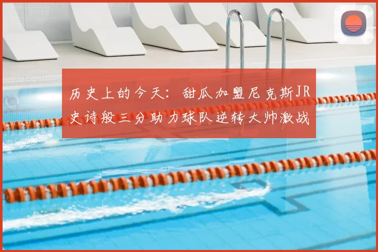 历史上的今天:甜瓜加盟尼克斯JR史诗般三分助力球队逆转大帅激战指环王