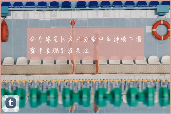 公牛球星拉文三分命中率持续下滑赛季表现引发关注