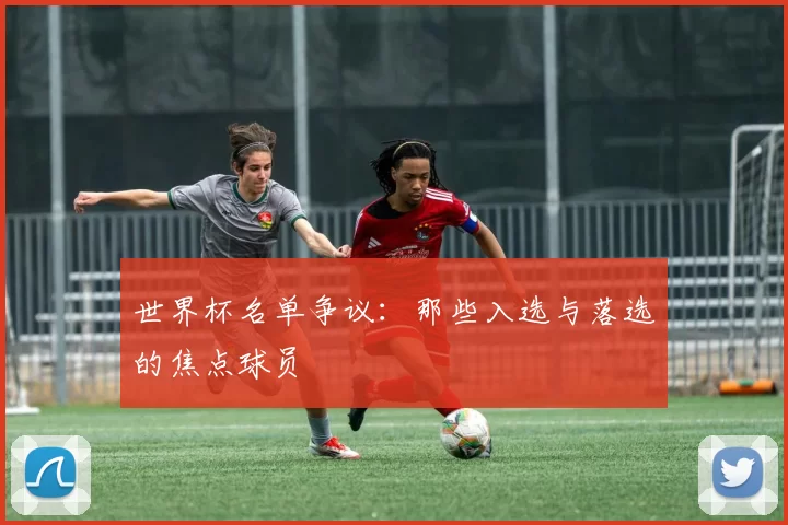 世界杯名单争议:那些入选与落选的焦点球员