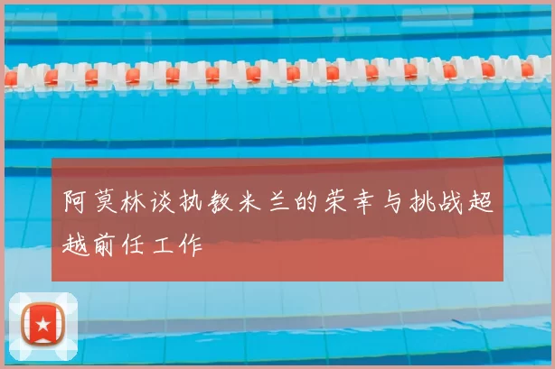 阿莫林谈执教米兰的荣幸与挑战超越前任工作