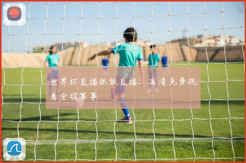 世界杯直播抓饭直播：高清免费观看全程赛事