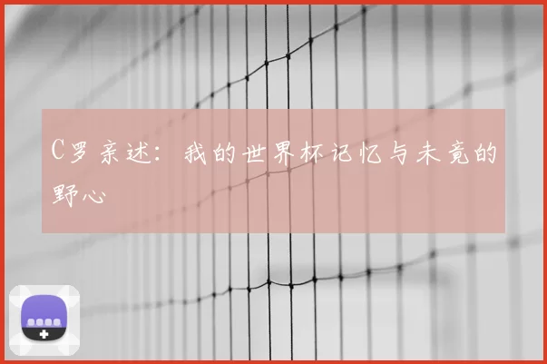 C罗亲述：我的世界杯记忆与未竟的野心