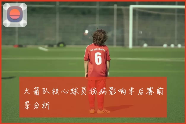 火箭队核心球员伤病影响季后赛前景分析