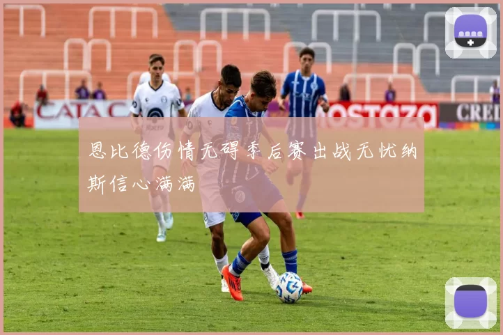 恩比德伤情无碍季后赛出战无忧纳斯信心满满