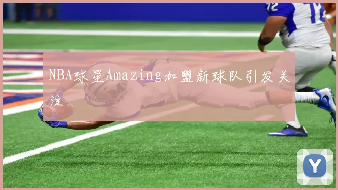 NBA球星Amazing加盟新球队引发关注