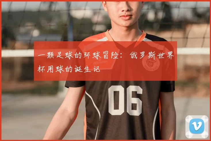 一颗足球的环球冒险:俄罗斯世界杯用球的诞生记
