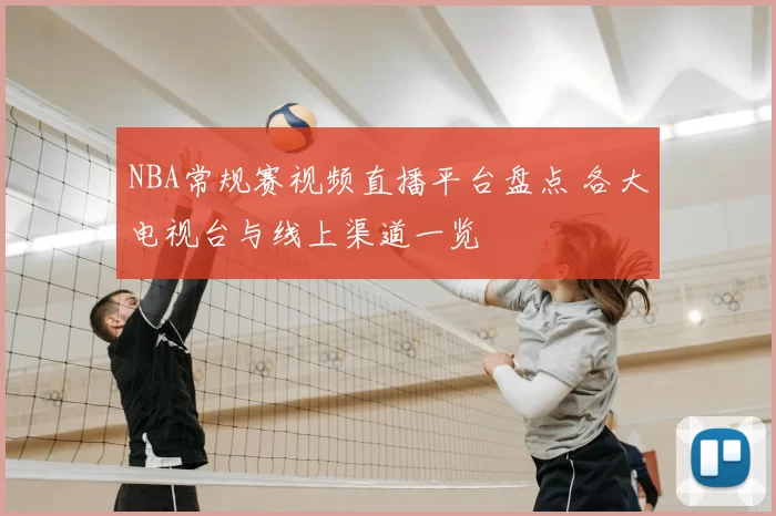 NBA常规赛视频直播平台盘点 各大电视台与线上渠道一览