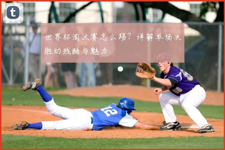 世界杯淘汰赛怎么踢?详解单场决胜的残酷与魅力