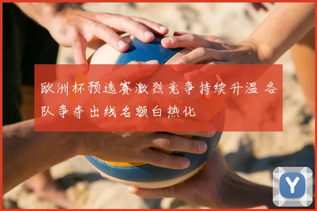 欧洲杯预选赛激烈竞争持续升温 各队争夺出线名额白热化