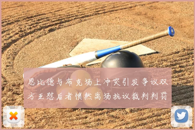 恩比德与布克场上冲突引发争议双方互怼后者愤然离场抗议裁判判罚