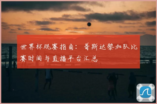 世界杯观赛指南：哥斯达黎加队比赛时间与直播平台汇总