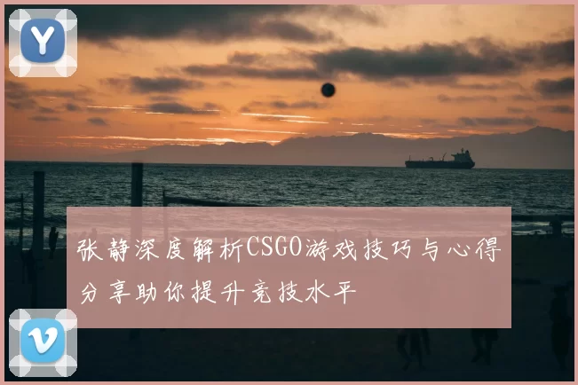 张静深度解析CSGO游戏技巧与心得分享助你提升竞技水平