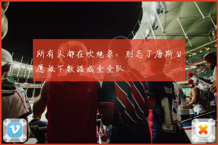 所有人都在吹绝杀,别忘了唐斯甘愿放下数据成全全队